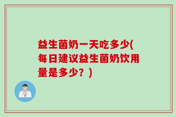 益生菌奶一天吃多少(每日建议益生菌奶饮用量是多少？)