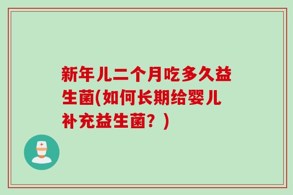 新年儿二个月吃多久益生菌(如何长期给婴儿补充益生菌?) 新年儿二个月吃多久益生菌(如何长期给婴儿补充益生菌?)
