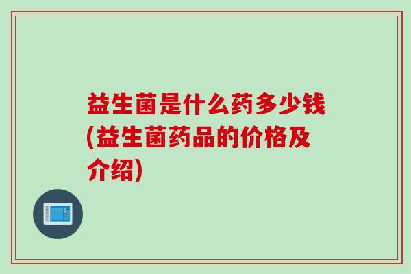 益生菌是什么药多少钱(益生菌药品的价格及介绍) 益生菌是什么药多少钱(益生菌药品的价格及介绍)