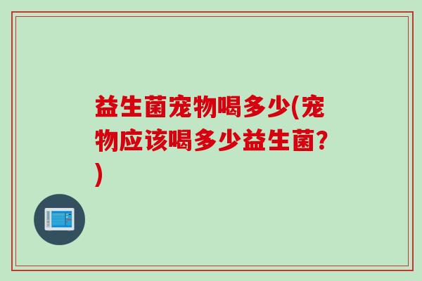 益生菌宠物喝多少(宠物应该喝多少益生菌？)