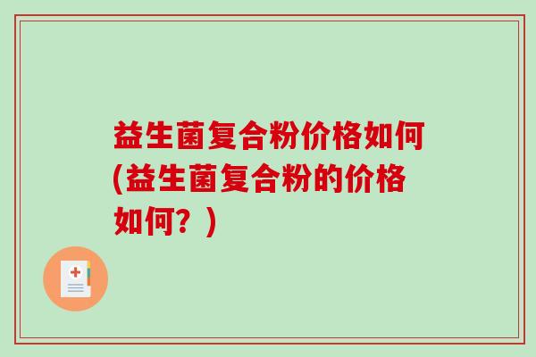 益生菌复合粉价格如何(益生菌复合粉的价格如何?) 益生菌复合粉价格如何(益生菌复合粉的价格如何?)