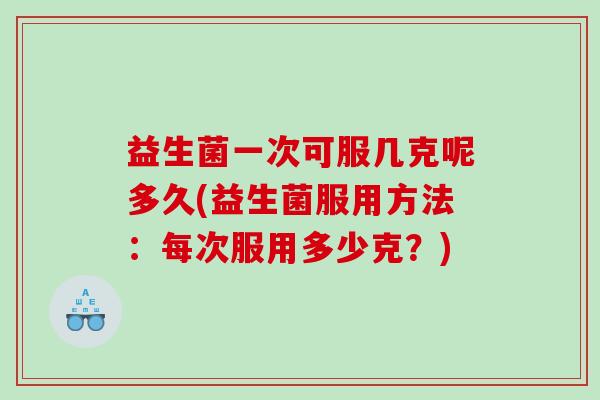 益生菌一次可服几克呢多久(益生菌服用方法:每次服用多少克?) 益生菌一次可服几克呢多久(益生菌服用方法:每次服用多少克?)