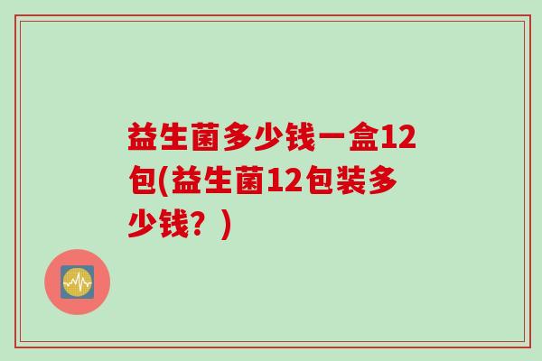 益生菌多少钱一盒12包(益生菌12包装多少钱?) 益生菌多少钱一盒12包(益生菌12包装多少钱?)