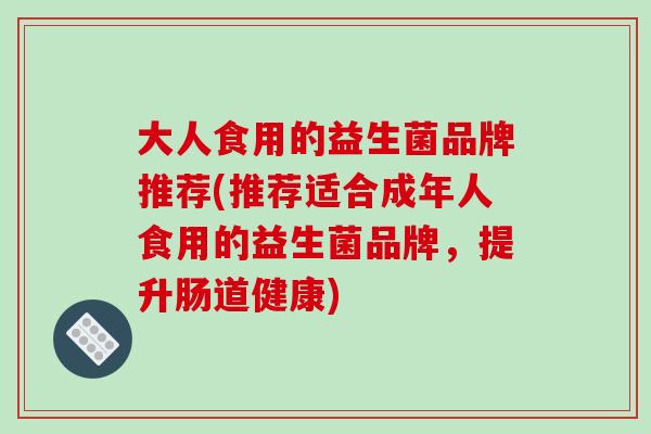 大人食用的益生菌品牌推荐(推荐适合成年人食用的益生菌品牌，提升肠道健康)