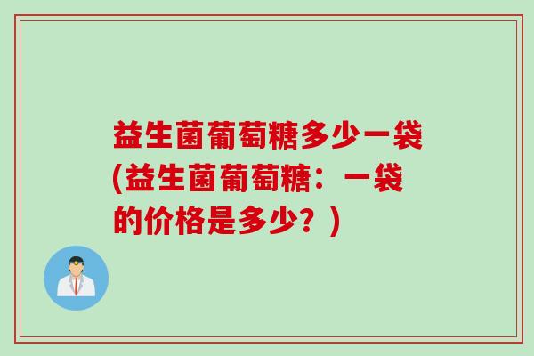 益生菌葡萄糖多少一袋(益生菌葡萄糖：一袋的价格是多少？)