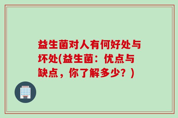 益生菌对人有何好处与坏处(益生菌:优点与缺点,你了解多少?) 益生菌对人有何好处与坏处(益生菌:优点与缺点,你了解多少?)