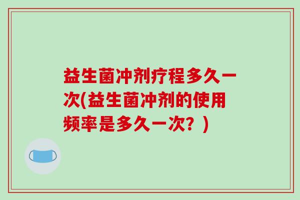 益生菌冲剂疗程多久一次(益生菌冲剂的使用频率是多久一次?) 益生菌冲剂疗程多久一次(益生菌冲剂的使用频率是多久一次?)
