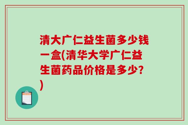 清大广仁益生菌多少钱一盒(清华大学广仁益生菌药品价格是多少?) 清大广仁益生菌多少钱一盒(清华大学广仁益生菌药品价格是多少?)