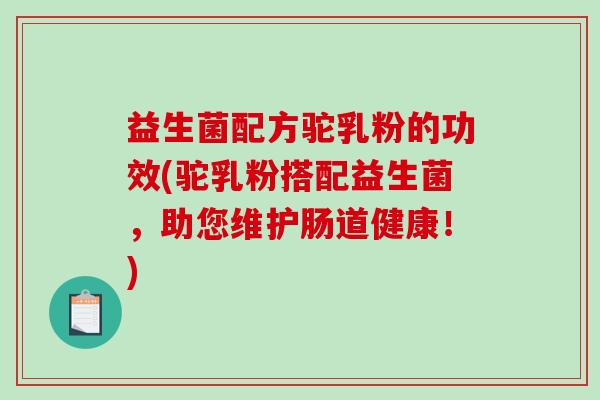 益生菌配方驼乳粉的功效(驼乳粉搭配益生菌，助您维护肠道健康！)