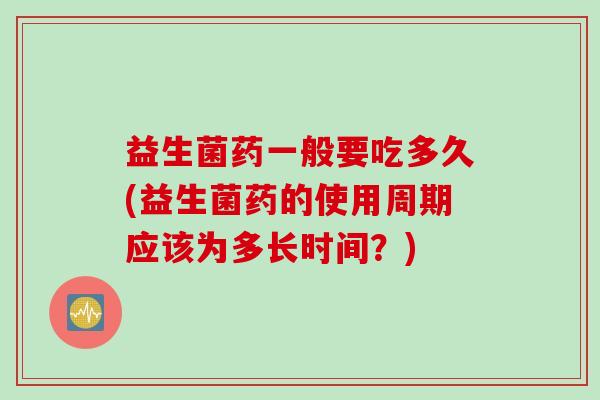 益生菌药一般要吃多久(益生菌药的使用周期应该为多长时间？)