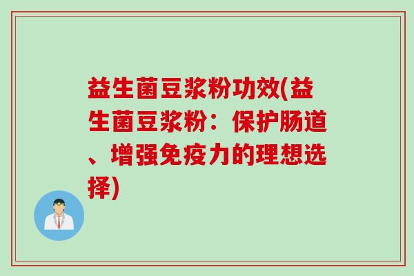 益生菌豆浆粉功效(益生菌豆浆粉:保护肠道、增强力的理想选择) 益生菌豆浆粉功效(益生菌豆浆粉:保护肠道、增强力的理想选择)