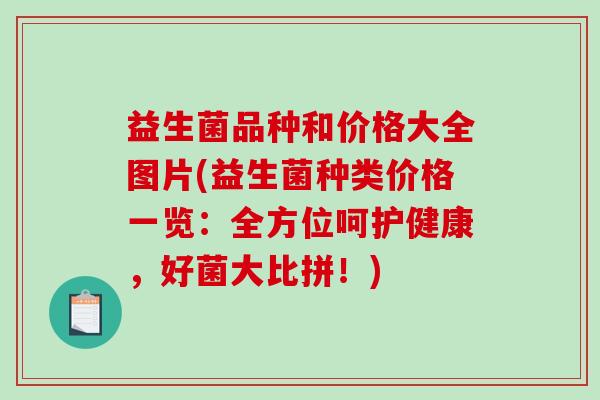 益生菌品种和价格大全图片(益生菌种类价格一览：全方位呵护健康，好菌大比拼！)