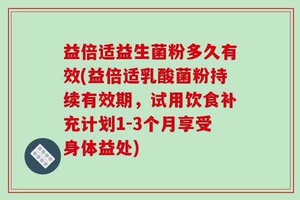 益倍适益生菌粉多久有效(益倍适乳酸菌粉持续有效期,试用饮食补充计划1-3个月享受身体益处) 益倍适益生菌粉多久有效(益倍适乳酸菌粉持续有效期,试用饮食补充计划1-3个月享受身体益处)
