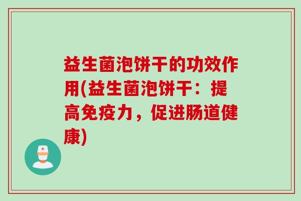 益生菌泡饼干的功效作用(益生菌泡饼干:提高力,促进肠道健康) 益生菌泡饼干的功效作用(益生菌泡饼干:提高力,促进肠道健康)