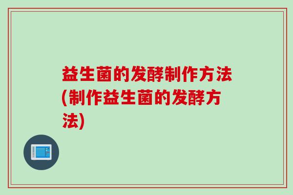 益生菌的发酵制作方法(制作益生菌的发酵方法)