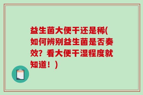 益生菌大便干还是稀(如何辨别益生菌是否奏效?看大便干湿程度就知道!) 益生菌大便干还是稀(如何辨别益生菌是否奏效?看大便干湿程度就知道!)