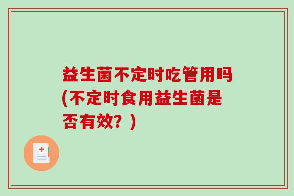 益生菌不定时吃管用吗(不定时食用益生菌是否有效?) 益生菌不定时吃管用吗(不定时食用益生菌是否有效?)