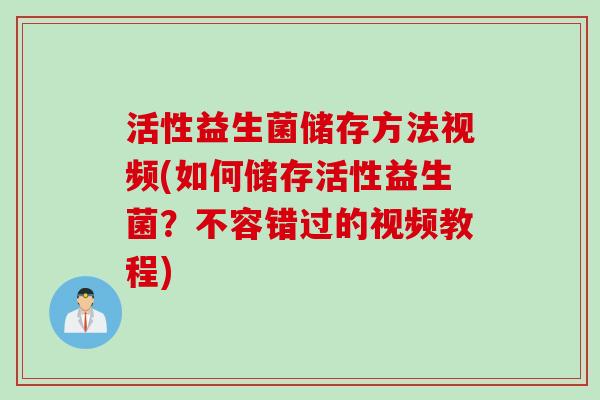 活性益生菌储存方法视频(如何储存活性益生菌?不容错过的视频教程) 活性益生菌储存方法视频(如何储存活性益生菌?不容错过的视频教程)