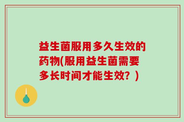 益生菌服用多久生效的(服用益生菌需要多长时间才能生效?) 益生菌服用多久生效的(服用益生菌需要多长时间才能生效?)