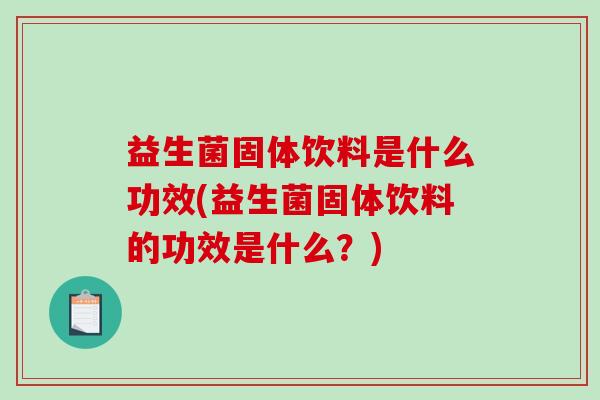 益生菌固体饮料是什么功效(益生菌固体饮料的功效是什么?) 益生菌固体饮料是什么功效(益生菌固体饮料的功效是什么?)