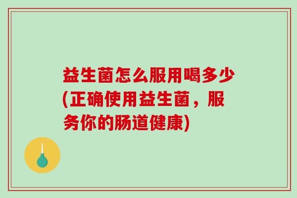 益生菌怎么服用喝多少(正确使用益生菌，服务你的肠道健康)