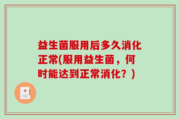 益生菌服用后多久消化正常(服用益生菌,何时能达到正常消化?) 益生菌服用后多久消化正常(服用益生菌,何时能达到正常消化?)
