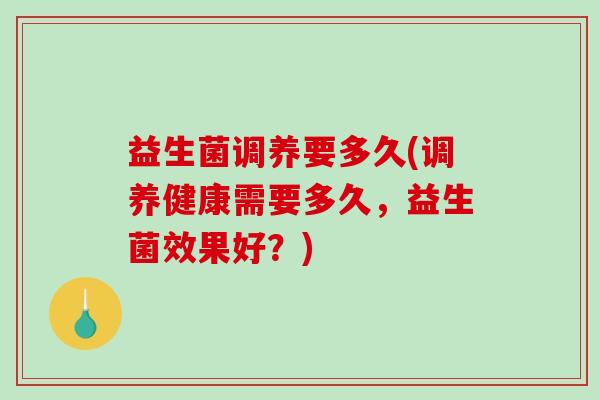 益生菌调养要多久(调养健康需要多久，益生菌效果好？)