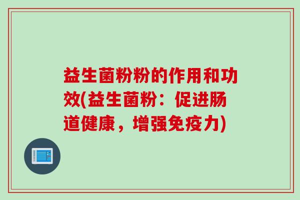 益生菌粉粉的作用和功效(益生菌粉:促进肠道健康,增强力) 益生菌粉粉的作用和功效(益生菌粉:促进肠道健康,增强力)