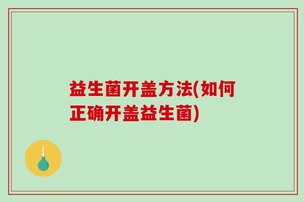 益生菌开盖方法(如何正确开盖益生菌) 益生菌开盖方法(如何正确开盖益生菌)