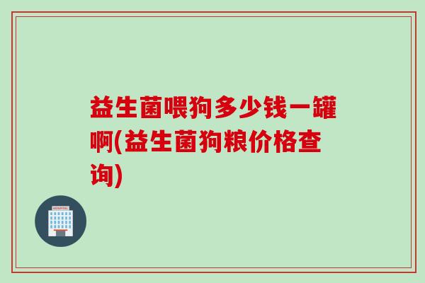 益生菌喂狗多少钱一罐啊(益生菌狗粮价格查询) 益生菌喂狗多少钱一罐啊(益生菌狗粮价格查询)