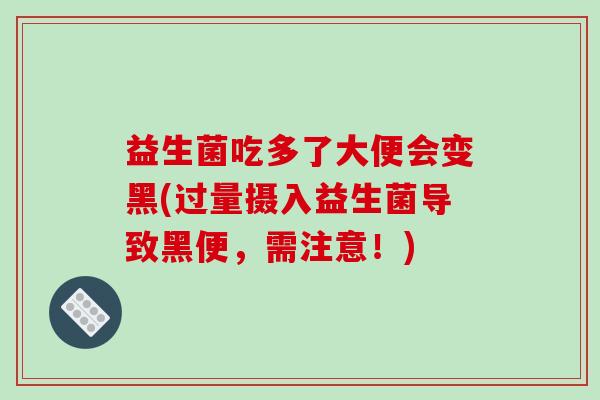 益生菌吃多了大便会变黑(过量摄入益生菌导致黑便,需注意!) 益生菌吃多了大便会变黑(过量摄入益生菌导致黑便,需注意!)