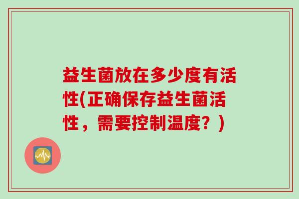 益生菌放在多少度有活性(正确保存益生菌活性，需要控制温度？)
