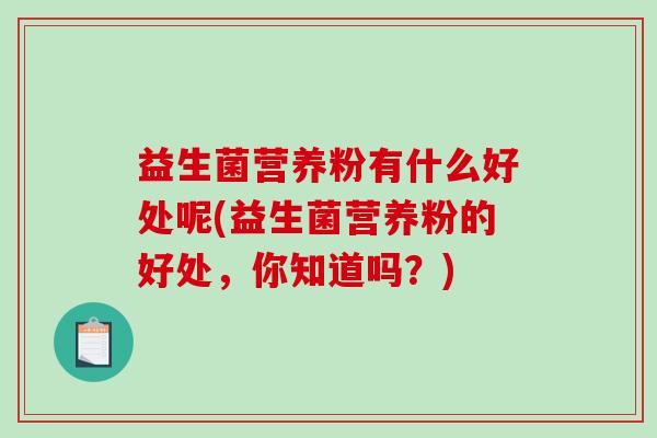 益生菌营养粉有什么好处呢(益生菌营养粉的好处,你知道吗?) 益生菌营养粉有什么好处呢(益生菌营养粉的好处,你知道吗?)