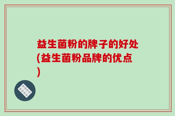 益生菌粉的牌子的好处(益生菌粉品牌的优点) 益生菌粉的牌子的好处(益生菌粉品牌的优点)