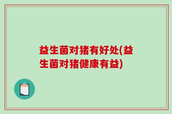 益生菌对猪有好处(益生菌对猪健康有益)