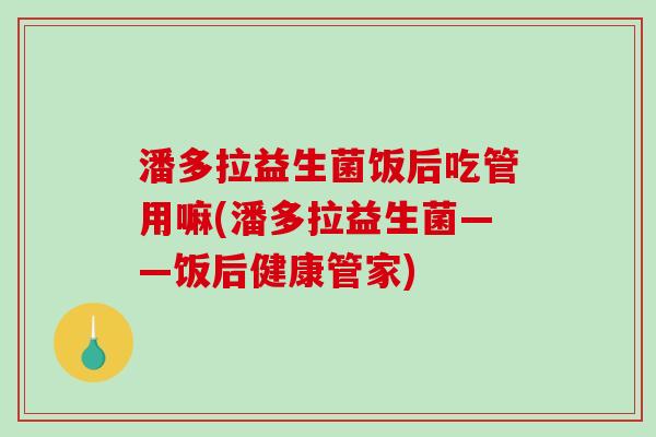 潘多拉益生菌饭后吃管用嘛(潘多拉益生菌——饭后健康管家) 潘多拉益生菌饭后吃管用嘛(潘多拉益生菌——饭后健康管家)
