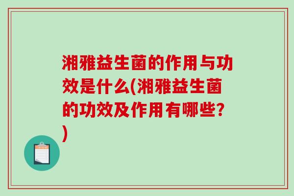 湘雅益生菌的作用与功效是什么(湘雅益生菌的功效及作用有哪些?) 湘雅益生菌的作用与功效是什么(湘雅益生菌的功效及作用有哪些?)