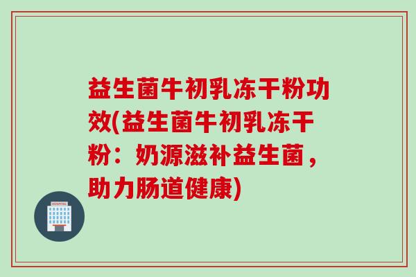 益生菌牛初乳冻干粉功效(益生菌牛初乳冻干粉：奶源滋补益生菌，助力肠道健康)