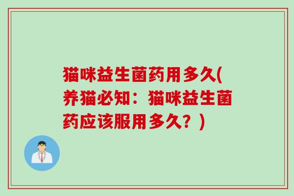 猫咪益生菌药用多久(养猫必知:猫咪益生菌药应该服用多久?) 猫咪益生菌药用多久(养猫必知:猫咪益生菌药应该服用多久?)