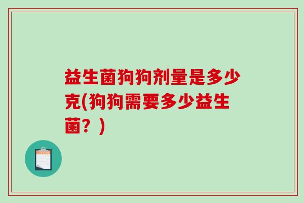 益生菌狗狗剂量是多少克(狗狗需要多少益生菌?) 益生菌狗狗剂量是多少克(狗狗需要多少益生菌?)