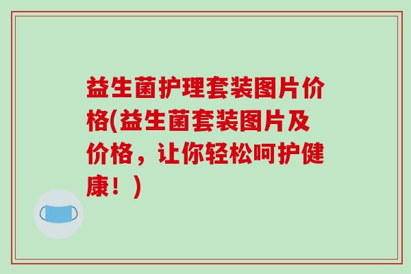 益生菌护理套装图片价格(益生菌套装图片及价格，让你轻松呵护健康！)