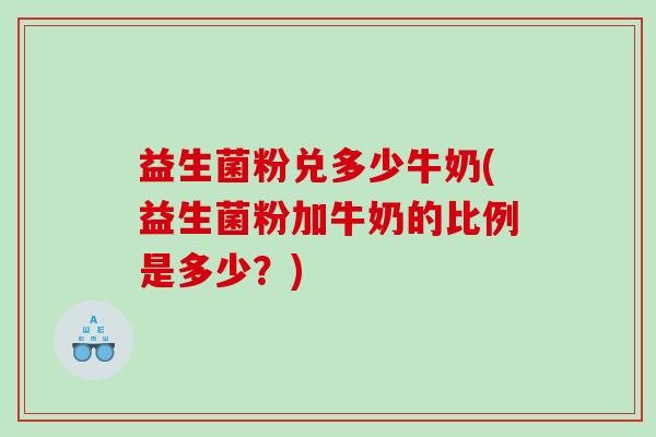 益生菌粉兑多少牛奶(益生菌粉加牛奶的比例是多少？)