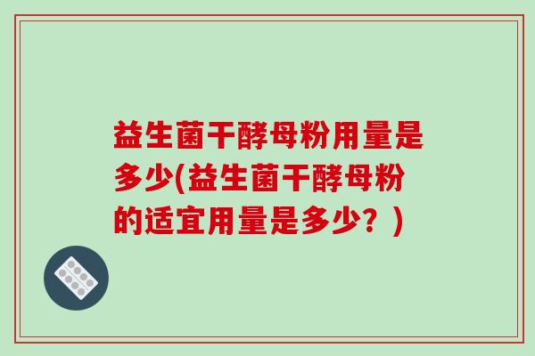 益生菌干酵母粉用量是多少(益生菌干酵母粉的适宜用量是多少？)