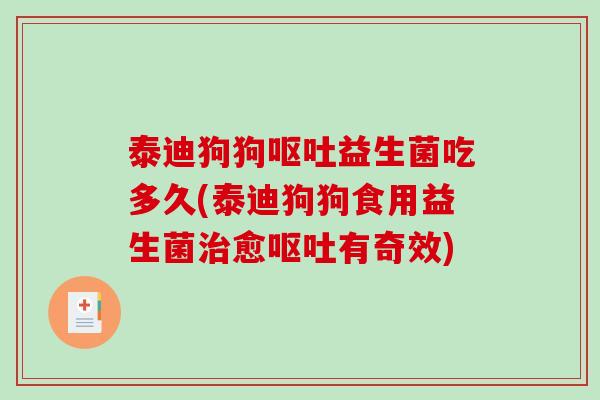 泰迪狗狗呕吐益生菌吃多久(泰迪狗狗食用益生菌治愈呕吐有奇效)