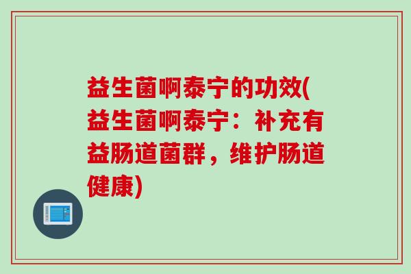 益生菌啊泰宁的功效(益生菌啊泰宁：补充有益肠道菌群，维护肠道健康)