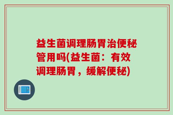益生菌调理肠胃管用吗(益生菌:有效调理肠胃,缓解) 益生菌调理肠胃管用吗(益生菌:有效调理肠胃,缓解)