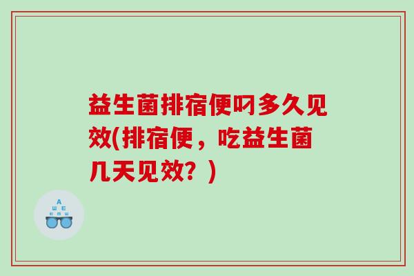 益生菌排宿便叼多久见效(排宿便，吃益生菌几天见效？)