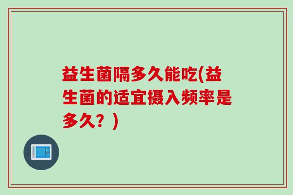 益生菌隔多久能吃(益生菌的适宜摄入频率是多久？)