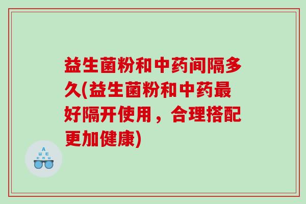 益生菌粉和间隔多久(益生菌粉和好隔开使用，合理搭配更加健康)