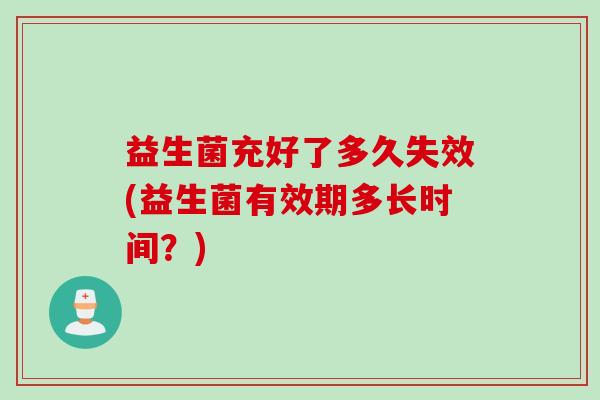 益生菌充好了多久失效(益生菌有效期多长时间？)
